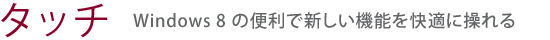 【タッチ】Windows 8 の便利で新しい機能を快適に操れる