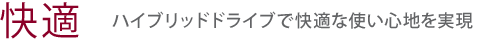 【快適】ハイブリッドドライブで快適な使い心地を実現