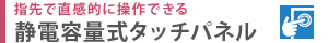 指先で直感的に操作できる　静電容量式タッチパネル