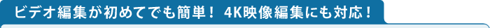 ビデオ編集が初めてでも簡単！ 4K映像編集にも対応！