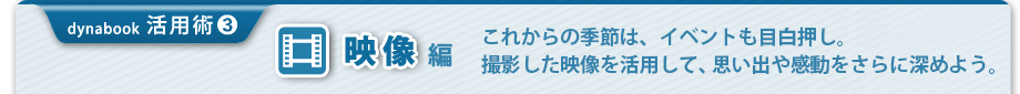 【dynabook 活用術(3) 映像編】これからの季節はイベントも目白押し。撮影した映像を活用して、芋井出や感動をさらに深めよう。
