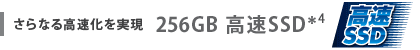 さらなる高速化を実現　256GB 高速SSD＊5