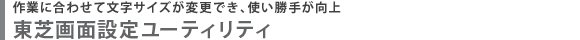 作業に合わせて文字サイズが変更でき、使い勝手が向上  東芝画面設定ユーティリティ