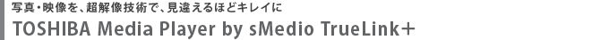写真・映像を、超解像技術で、見違えるほどキレイに　TOSHIBA Media Player by sMedio TrueLink＋