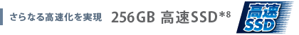 さらなる高速化を実現　256GB 高速SSD＊8