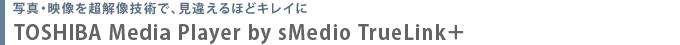 写真・映像を、超解像技術で、見違えるほどキレイに　TOSHIBA Media Player by sMedio TrueLink＋