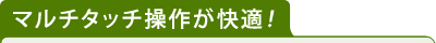 マルチタッチ操作が快適！