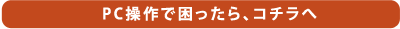 PC操作で困ったら、コチラへ