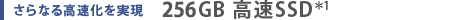 さらなる高速化を実現  256GB 高速SSD＊1