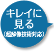 キレイに見る（超解像技術対応）