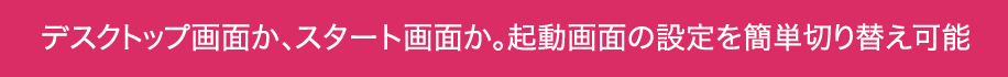 デスクトップ画面か、スタート画面か。起動画面の設定を簡単切り替え可能