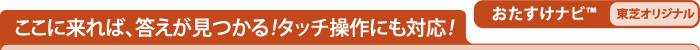 ここに来れば、答えが見つかる！タッチ操作にも対応！　おたすけナビ(TM)[東芝オリジナル]