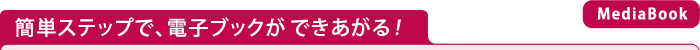 簡単ステップで、電子ブックができあがる！【MediaBook】