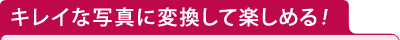 キレイな写真に変換して楽しめる！