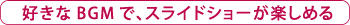 好きなBGMで、スライドショーが楽しめる