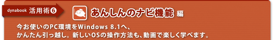 【dynabook活用術(6)】あんしんのナビ機能編　今お使いのPC環境をWindows 8.1へ、かんたん引っ越し。 新しいOSの操作方法も、動画で楽しく学べます。