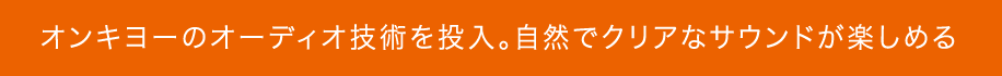 オンキヨーのオーディオ技術を投入。自然でクリアなサウンドが楽しめる