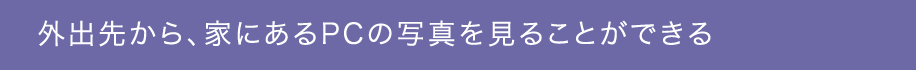 外出先から、家にあるPCの写真を見ることができる