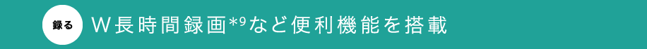 【録る】W長時間録画＊9など便利機能を搭載