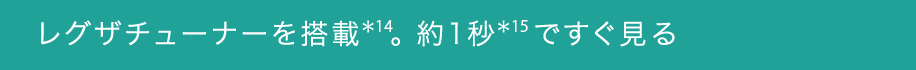 レグザチューナーを搭載＊14。約1秒＊15ですぐ見る