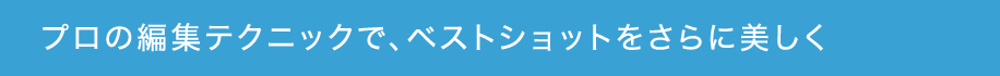 プロの編集テクニックで、ベストショットをさらに美しく
