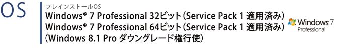 プレインストールOS　Windows® 7 Professional 32ビット（Service Pack 1 適用済み）　Windows® 7 Professional 64ビット（Service Pack 1 適用済み）（Windows 8.1 Pro ダウングレード権行使）