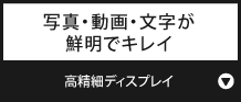 写真・動画・文字が鮮明でキレイ『高精細ディスプレイ』
