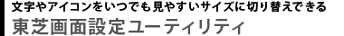 文字やアイコンをいつでも見やすいサイズに切り替えできる　東芝画面設定ユーティリティ
