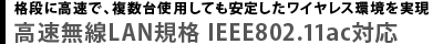 格段に高速で、複数台使用しても安定したワイヤレス環境を実現  高速無線LAN規格 IEEE802.11ac対応