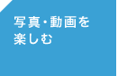 ＜写真・動画を楽しむ＞