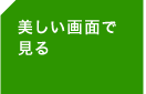 ＜美しい画面で見る＞