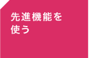 ＜先進機能を使う＞
