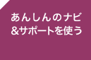 ＜あんしんのナビ＆サポートを使う＞