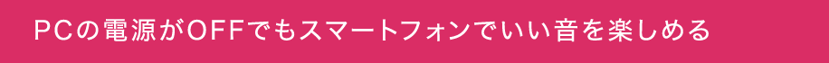 PCの電源がOFFでもスマートフォンでいい音を楽しめる