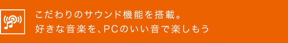 こだわりのサウンド機能を搭載。好きな音楽を、PCのいい音で楽しもう