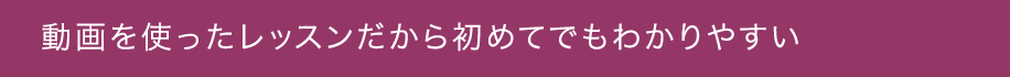 動画を使ったレッスンだから初めてでもわかりやすい