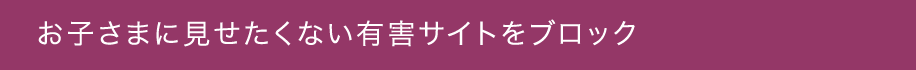 お子さまに見せたくない有害サイトをブロック