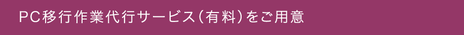 PC移行作業代行サービス（有料）をご用意