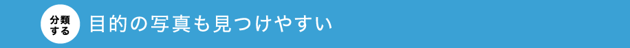 【分類する】目的の写真も見つけやすい