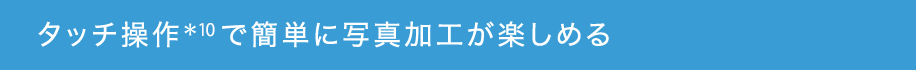 タッチ操作*10で簡単に写真加工が楽しめる