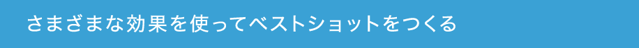 さまざまな効果を使ってベストショットをつくる