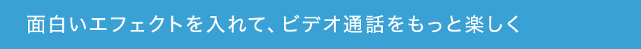 面白いエフェクトを入れて、ビデオ通話をもっと楽しく