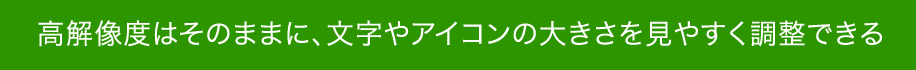 高解像度はそのままに、文字やアイコンの大きさを見やすく調整できる