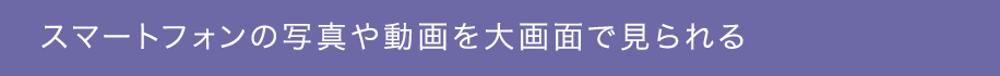 スマートフォンの写真や動画を大画面で見られる