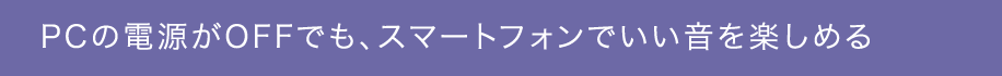 PCの電源がOFFでも、スマートフォンでいい音を楽しめる