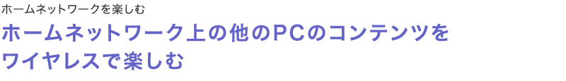 【ホームネットワークを楽しむ】ホームネットワーク上の他のPCのコンテンツをワイヤレスで楽しむ