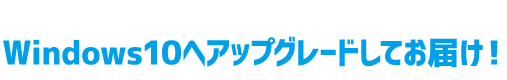 Windows10へアップグレードしてお届け！