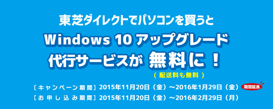 東芝ダイレクトでパソコンを買うと Windows 10 アップグレード 代行サービスが無料になる！［キャンペーン期間］2015年11月20日（金）～2015年12月25日（金）［お申し込み期間］2015年11月20日（金）～2016年1月29日（金）