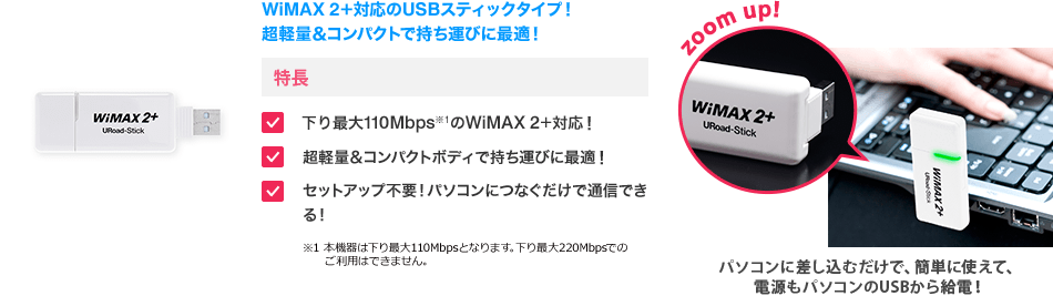 WiMAX 2+ΉUSBXeBbN^CvIy&RpNgŎ^тɍœKI  ő110Mbps1WiMAX 2+ΉI 1 {@͉ő110MbpsƂȂ܂Bő220Mbpsł̂p͂ł܂By&RpNg{fBŎ^тɍœKI ZbgAbvsvIp\RɂȂŒʐMłI _񂩂ő20~/A3Jڂ3,696~/łp܂ p\RɍނŁAȒPɎgāAdp\RUSB狋dI