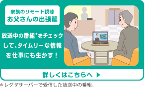 家族のリモート視聴お父さんの出張篇　見たい番組を録画しておけば仕事にも活かせる！　詳しくはこちらへ